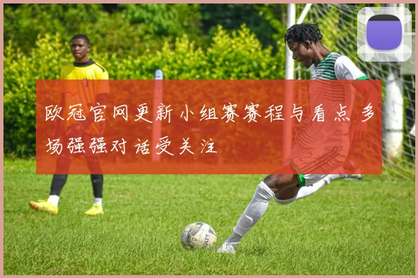 欧冠官网更新小组赛赛程与看点 多场强强对话受关注