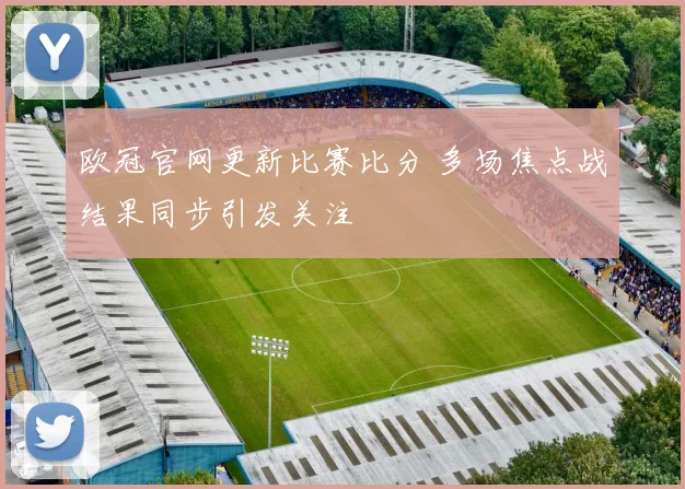 欧冠官网更新比赛比分 多场焦点战结果同步引发关注