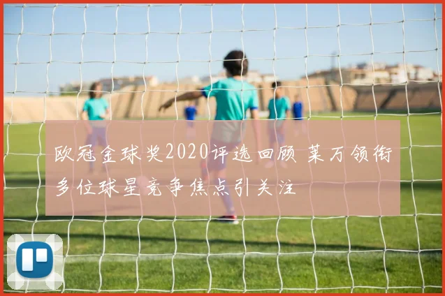 欧冠金球奖2020评选回顾 莱万领衔多位球星竞争焦点引关注