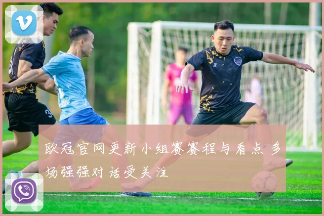 欧冠官网更新小组赛赛程与看点 多场强强对话受关注