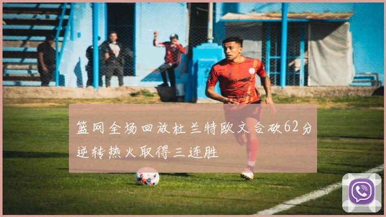 篮网全场回放杜兰特欧文合砍62分逆转热火取得三连胜