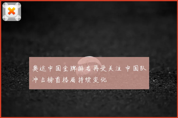 奥运中国金牌排名再受关注 中国队冲击榜首格局持续变化