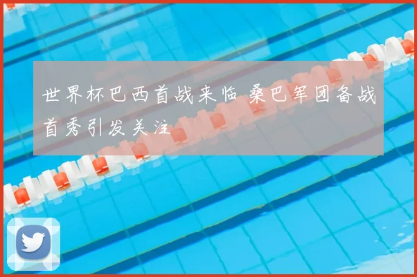 世界杯巴西首战来临 桑巴军团备战首秀引发关注