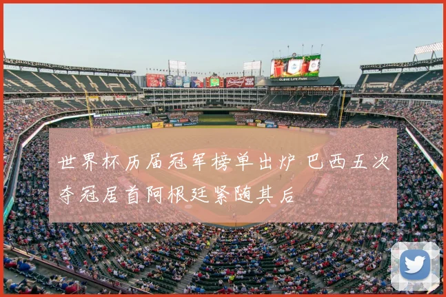 世界杯历届冠军榜单出炉 巴西五次夺冠居首阿根廷紧随其后