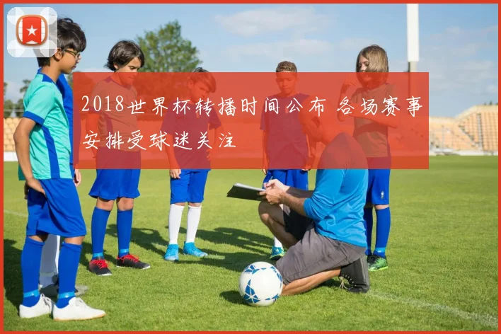 2018世界杯转播时间公布 各场赛事安排受球迷关注