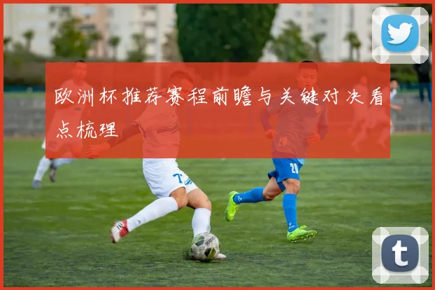 欧洲杯推荐赛程前瞻与关键对决看点梳理