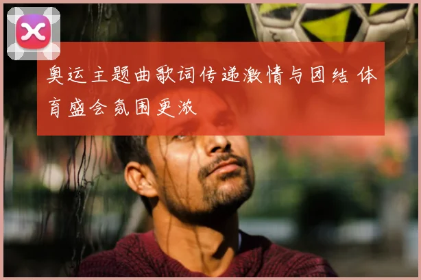 奥运主题曲歌词传递激情与团结 体育盛会氛围更浓