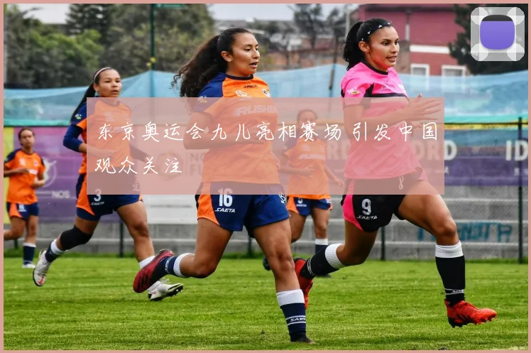 东京奥运会九儿亮相赛场 引发中国观众关注