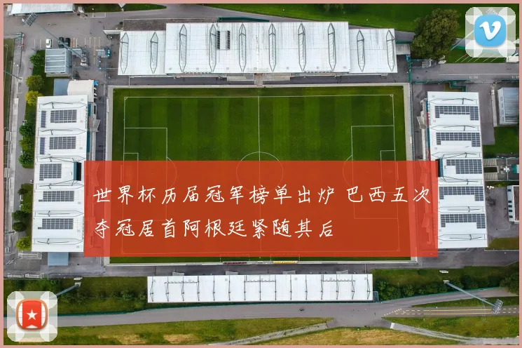 世界杯历届冠军榜单出炉 巴西五次夺冠居首阿根廷紧随其后