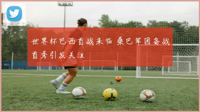 世界杯巴西首战来临 桑巴军团备战首秀引发关注