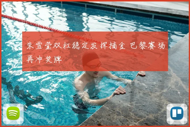 朱雪莹双杠稳定发挥摘金 巴黎赛场再冲奖牌